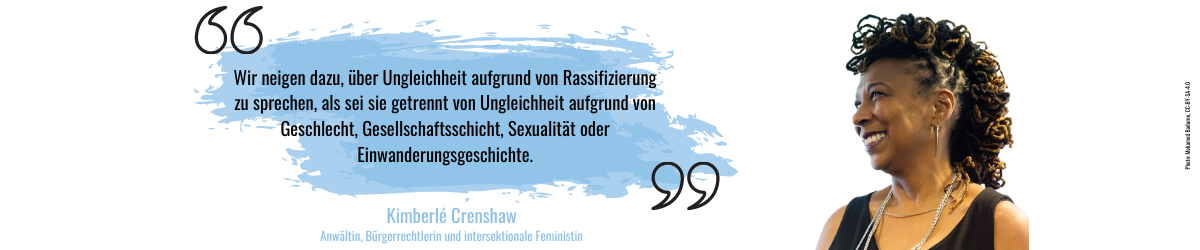 Wir neigen dazu, über Ungleichheit aufgrund von Rassifizierung zu sprechen, als sei sie getrennt von Ungleichheit aufgrund von Geschlecht, Gesellschaftsschicht, Sexualität oder Einwanderungsgeschichte. Ein Zitat von Kimberlé Crenshaw, eine Anwältin, Bürgerrechtlerin und intersektionale Feministin. Foto: UN Women Deutschland